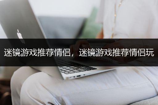 迷镜游戏推荐情侣，迷镜游戏推荐情侣玩
