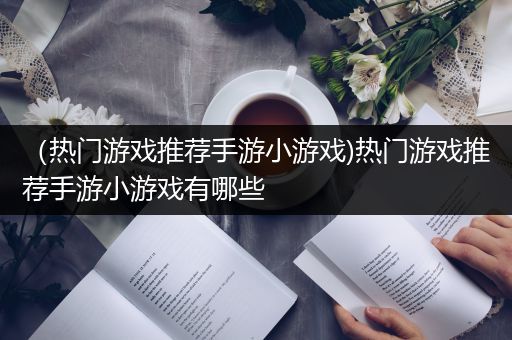 （热门游戏推荐手游小游戏)热门游戏推荐手游小游戏有哪些