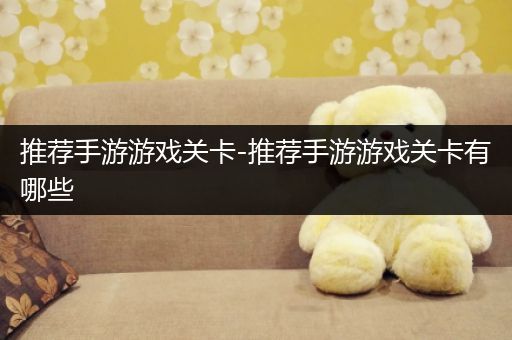 推荐手游游戏关卡-推荐手游游戏关卡有哪些