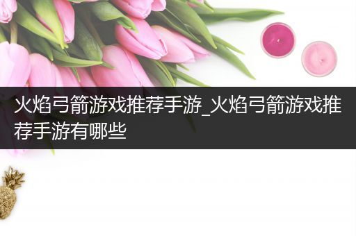 火焰弓箭游戏推荐手游_火焰弓箭游戏推荐手游有哪些
