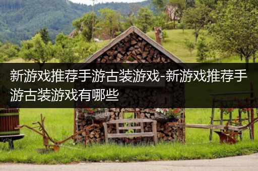 新游戏推荐手游古装游戏-新游戏推荐手游古装游戏有哪些
