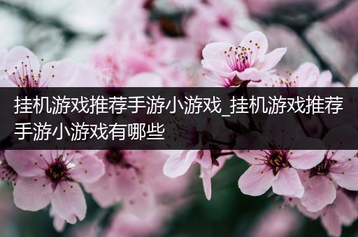 挂机游戏推荐手游小游戏_挂机游戏推荐手游小游戏有哪些