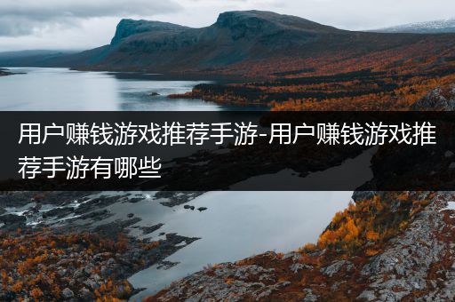 用户赚钱游戏推荐手游-用户赚钱游戏推荐手游有哪些