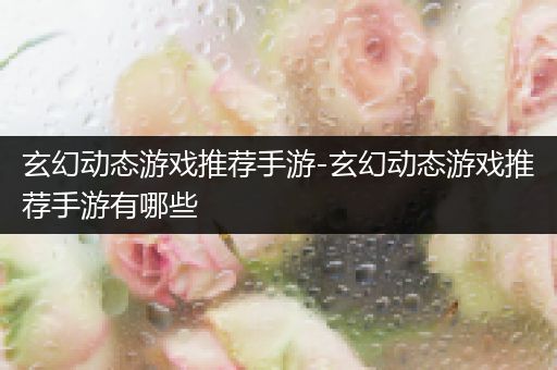 玄幻动态游戏推荐手游-玄幻动态游戏推荐手游有哪些