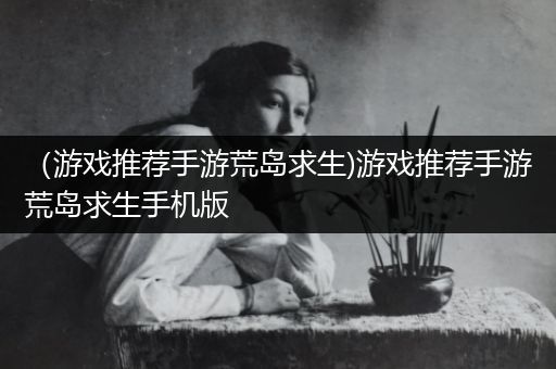 （游戏推荐手游荒岛求生)游戏推荐手游荒岛求生手机版