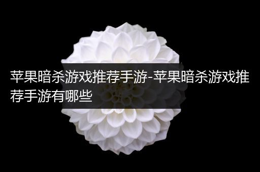苹果暗杀游戏推荐手游-苹果暗杀游戏推荐手游有哪些