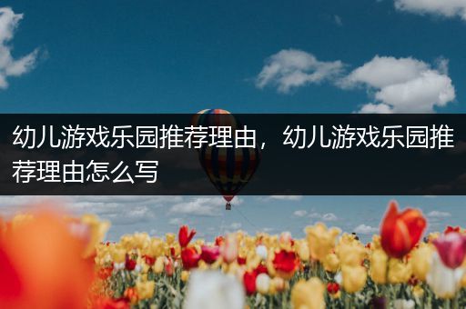 幼儿游戏乐园推荐理由，幼儿游戏乐园推荐理由怎么写