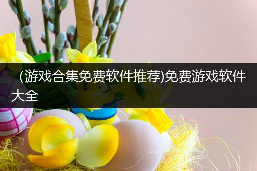 （游戏合集免费软件推荐)免费游戏软件大全