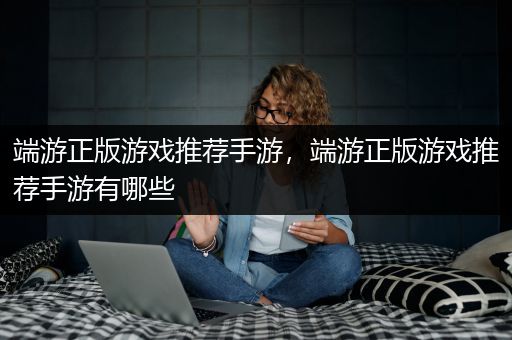 端游正版游戏推荐手游，端游正版游戏推荐手游有哪些