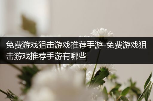 免费游戏狙击游戏推荐手游-免费游戏狙击游戏推荐手游有哪些
