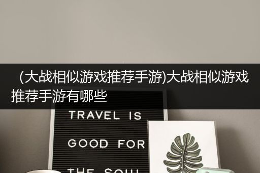 （大战相似游戏推荐手游)大战相似游戏推荐手游有哪些