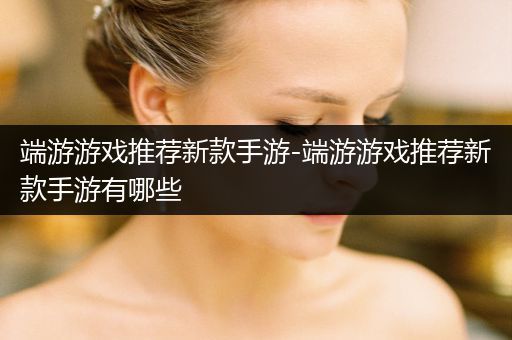 端游游戏推荐新款手游-端游游戏推荐新款手游有哪些