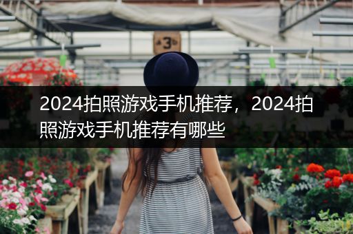 2024拍照游戏手机推荐，2024拍照游戏手机推荐有哪些