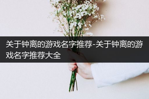 关于钟离的游戏名字推荐-关于钟离的游戏名字推荐大全
