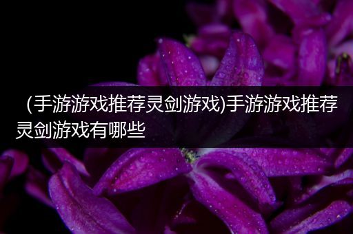 （手游游戏推荐灵剑游戏)手游游戏推荐灵剑游戏有哪些