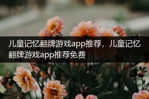 儿童记忆翻牌游戏app推荐，儿童记忆翻牌游戏app推荐免费