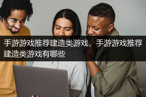 手游游戏推荐建造类游戏，手游游戏推荐建造类游戏有哪些