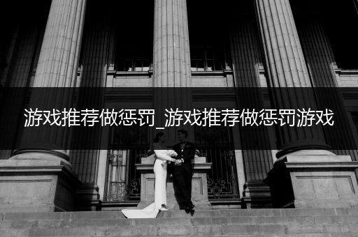 游戏推荐做惩罚_游戏推荐做惩罚游戏