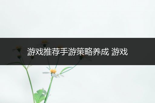 游戏推荐手游策略养成 游戏