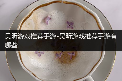 吴昕游戏推荐手游-吴昕游戏推荐手游有哪些