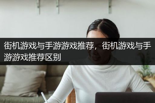 街机游戏与手游游戏推荐，街机游戏与手游游戏推荐区别