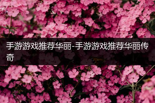 手游游戏推荐华丽-手游游戏推荐华丽传奇