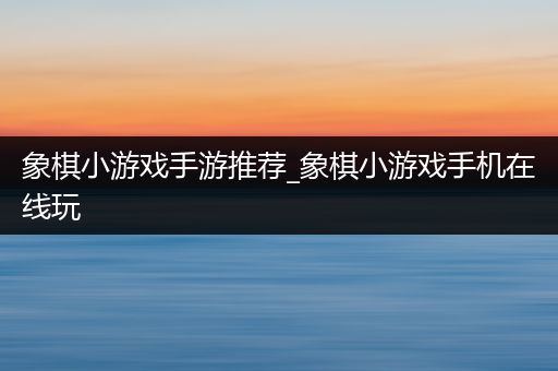 象棋小游戏手游推荐_象棋小游戏手机在线玩