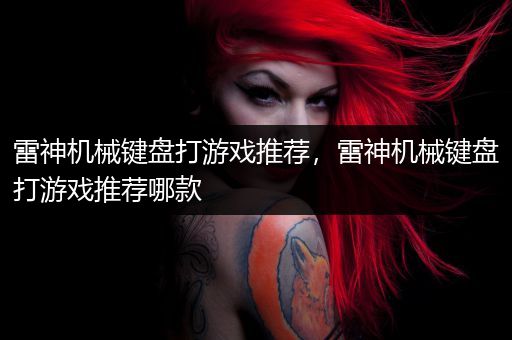 雷神机械键盘打游戏推荐，雷神机械键盘打游戏推荐哪款