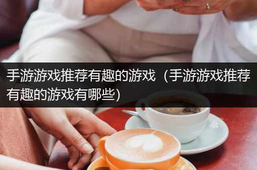 手游游戏推荐有趣的游戏（手游游戏推荐有趣的游戏有哪些）