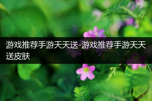 游戏推荐手游天天送-游戏推荐手游天天送皮肤