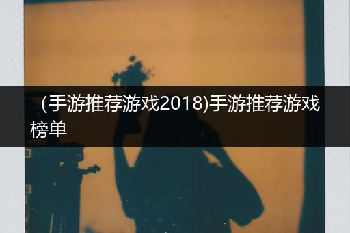（手游推荐游戏2018)手游推荐游戏榜单