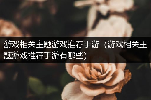 游戏相关主题游戏推荐手游（游戏相关主题游戏推荐手游有哪些）
