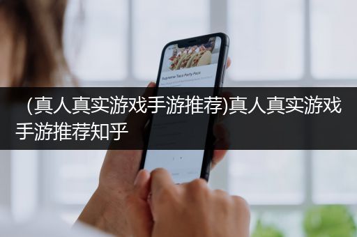 （真人真实游戏手游推荐)真人真实游戏手游推荐知乎