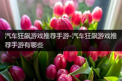 汽车狂飙游戏推荐手游-汽车狂飙游戏推荐手游有哪些