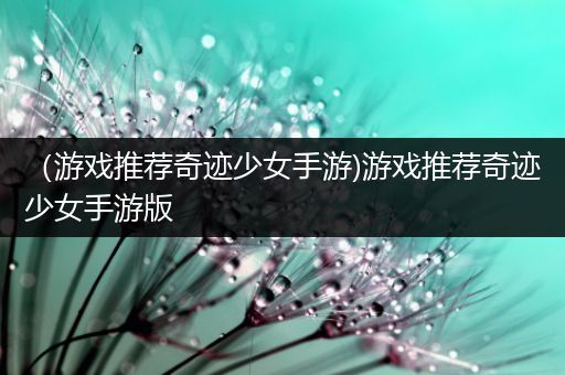 （游戏推荐奇迹少女手游)游戏推荐奇迹少女手游版