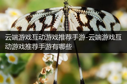 云端游戏互动游戏推荐手游-云端游戏互动游戏推荐手游有哪些