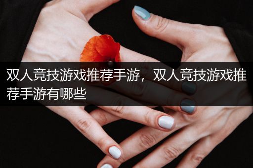 双人竞技游戏推荐手游，双人竞技游戏推荐手游有哪些