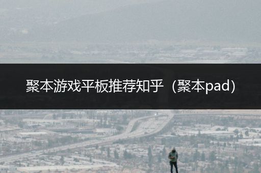 聚本游戏平板推荐知乎（聚本pad）
