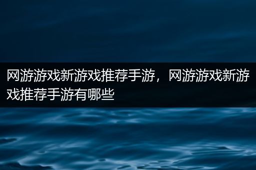 网游游戏新游戏推荐手游，网游游戏新游戏推荐手游有哪些