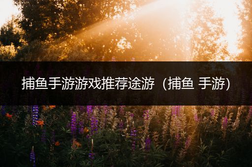 捕鱼手游游戏推荐途游（捕鱼 手游）