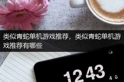 类似青蛇单机游戏推荐，类似青蛇单机游戏推荐有哪些