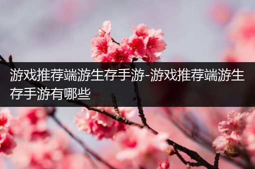 游戏推荐端游生存手游-游戏推荐端游生存手游有哪些