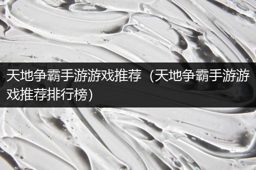 天地争霸手游游戏推荐（天地争霸手游游戏推荐排行榜）