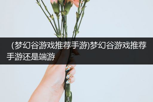 （梦幻谷游戏推荐手游)梦幻谷游戏推荐手游还是端游