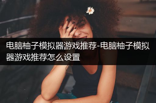电脑柚子模拟器游戏推荐-电脑柚子模拟器游戏推荐怎么设置