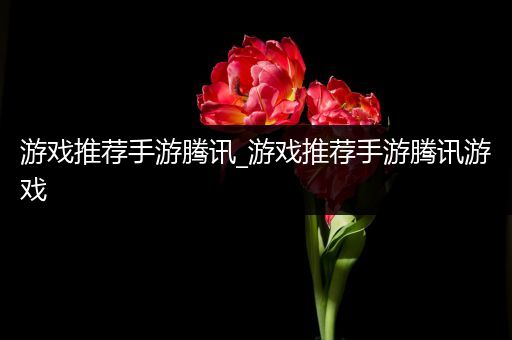 游戏推荐手游腾讯_游戏推荐手游腾讯游戏