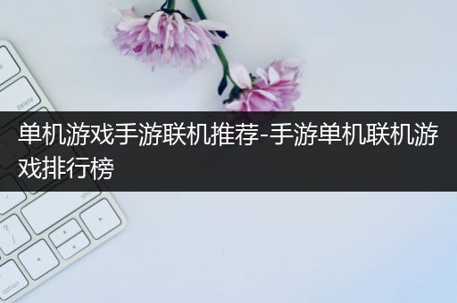 单机游戏手游联机推荐-手游单机联机游戏排行榜