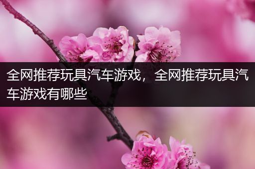 全网推荐玩具汽车游戏，全网推荐玩具汽车游戏有哪些