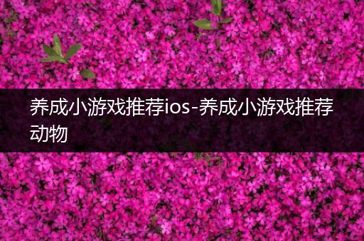 养成小游戏推荐ios-养成小游戏推荐动物
