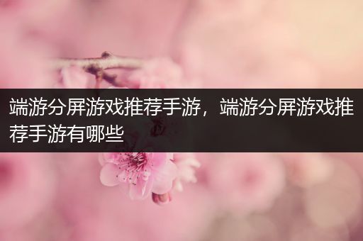 端游分屏游戏推荐手游，端游分屏游戏推荐手游有哪些